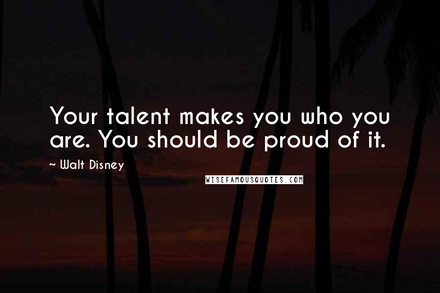 Walt Disney Quotes: Your talent makes you who you are. You should be proud of it.