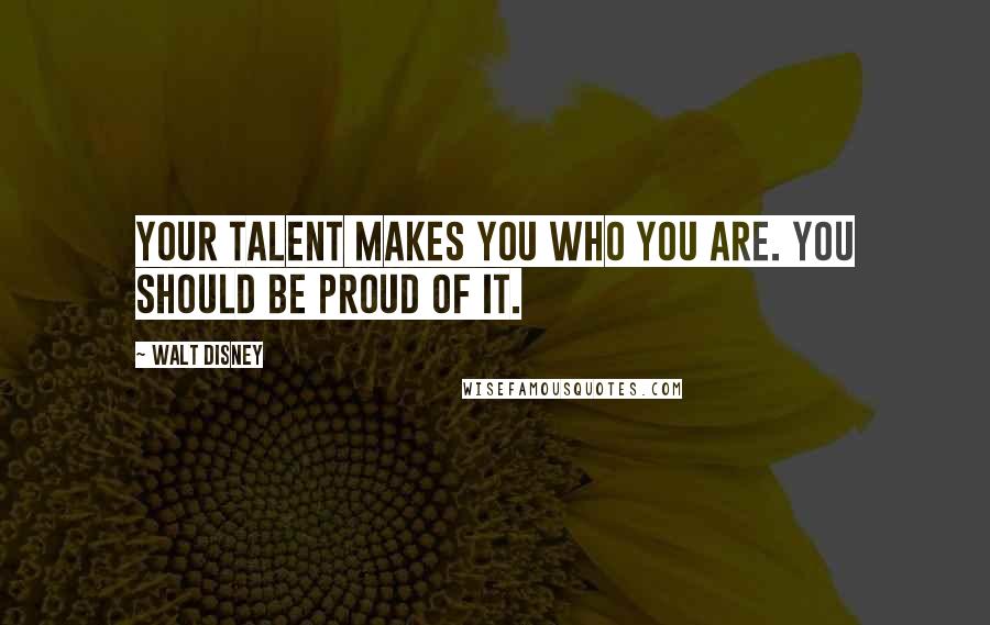 Walt Disney Quotes: Your talent makes you who you are. You should be proud of it.