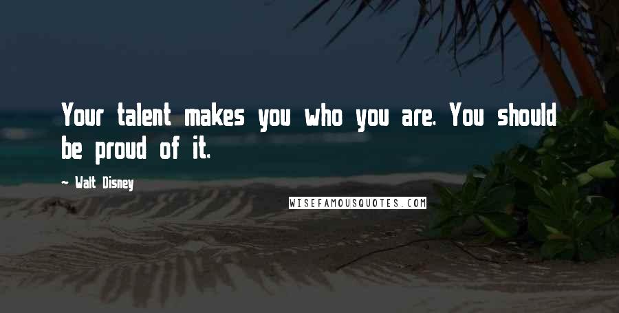 Walt Disney Quotes: Your talent makes you who you are. You should be proud of it.