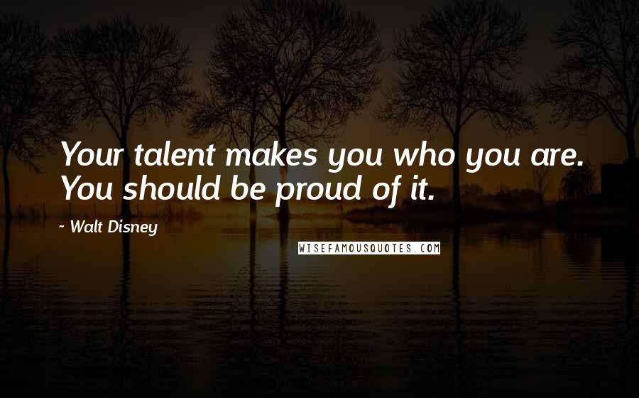 Walt Disney Quotes: Your talent makes you who you are. You should be proud of it.
