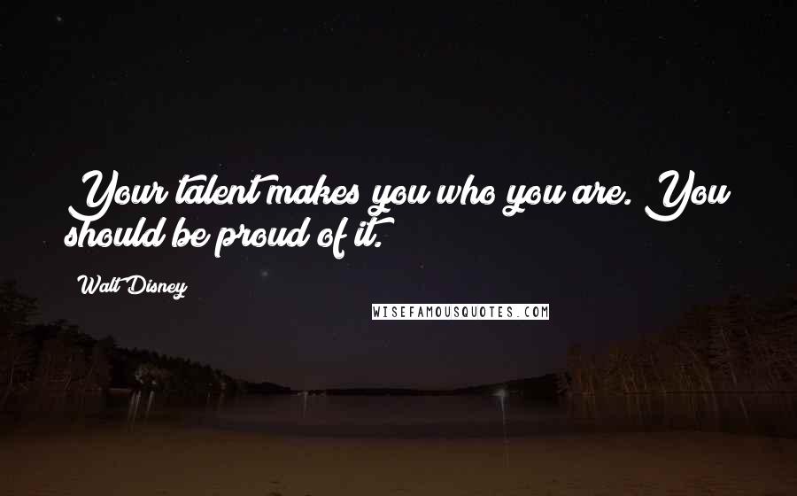 Walt Disney Quotes: Your talent makes you who you are. You should be proud of it.