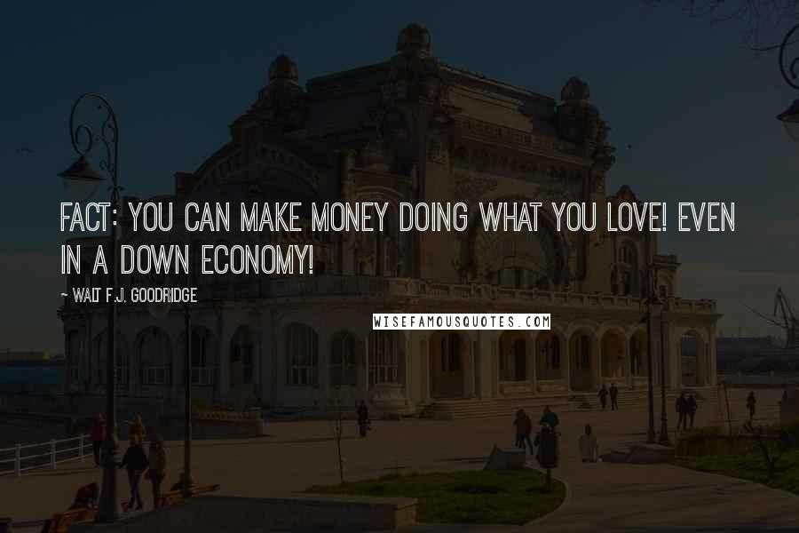 Walt F.J. Goodridge Quotes: FACT: You CAN make money doing what you love! Even in a down economy!