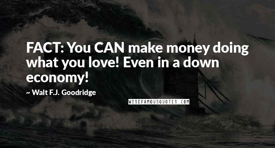 Walt F.J. Goodridge Quotes: FACT: You CAN make money doing what you love! Even in a down economy!