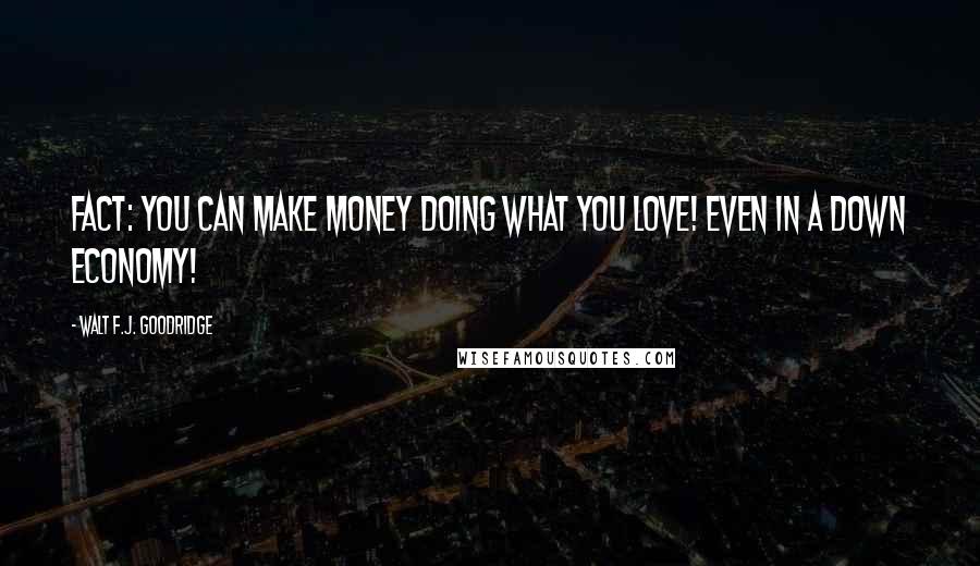 Walt F.J. Goodridge Quotes: FACT: You CAN make money doing what you love! Even in a down economy!