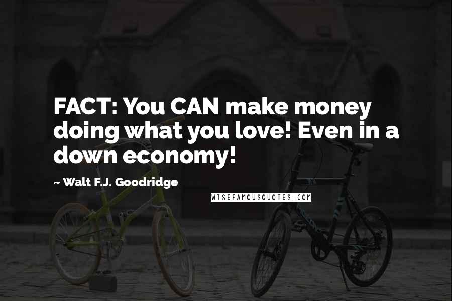 Walt F.J. Goodridge Quotes: FACT: You CAN make money doing what you love! Even in a down economy!