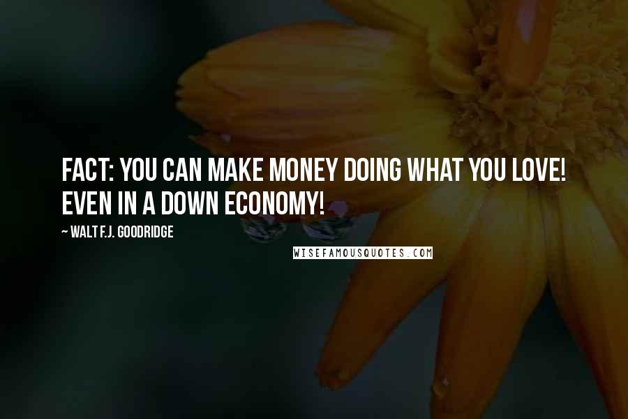 Walt F.J. Goodridge Quotes: FACT: You CAN make money doing what you love! Even in a down economy!