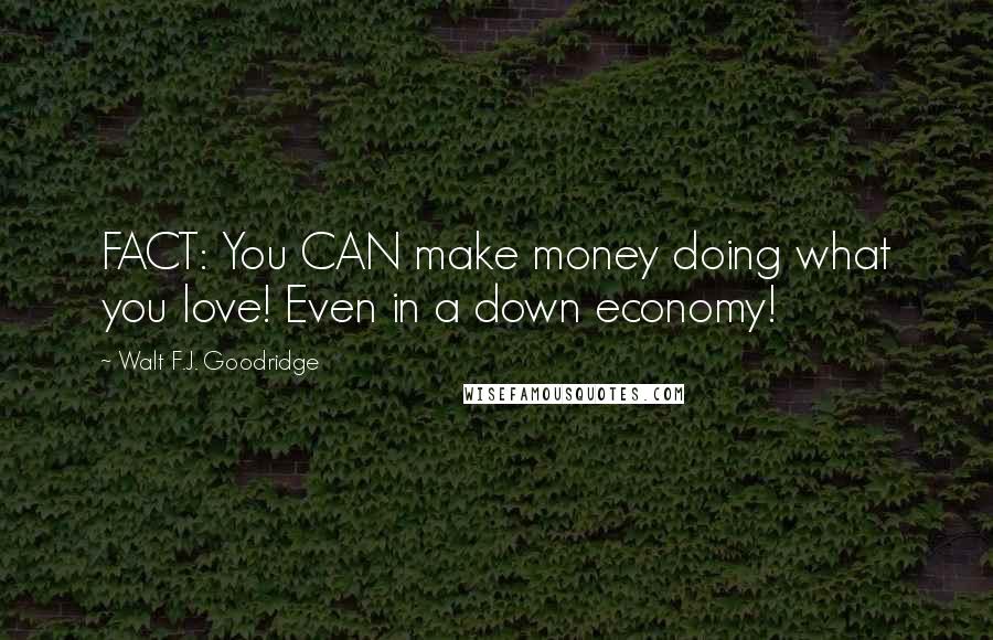 Walt F.J. Goodridge Quotes: FACT: You CAN make money doing what you love! Even in a down economy!