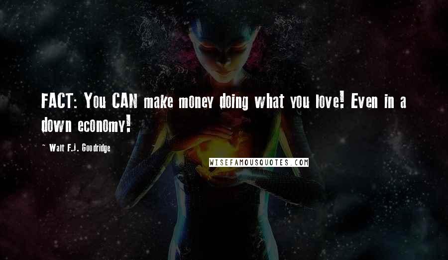 Walt F.J. Goodridge Quotes: FACT: You CAN make money doing what you love! Even in a down economy!