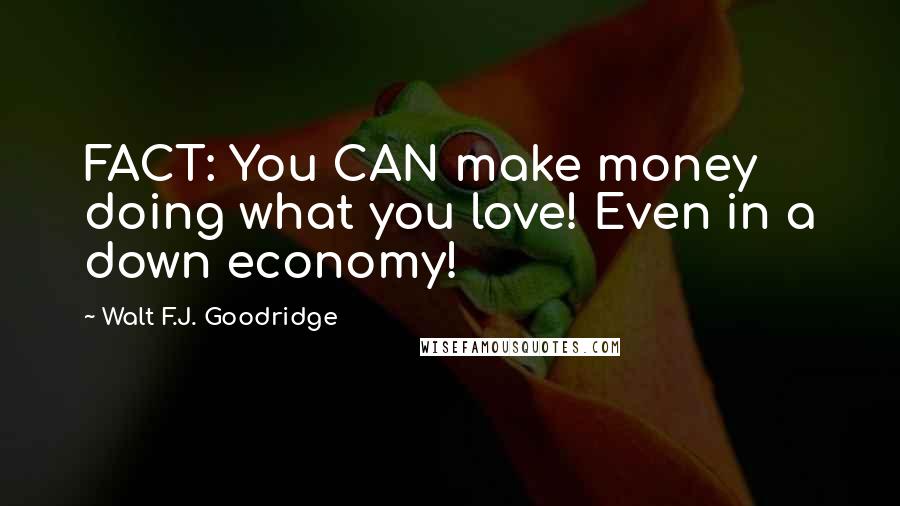 Walt F.J. Goodridge Quotes: FACT: You CAN make money doing what you love! Even in a down economy!
