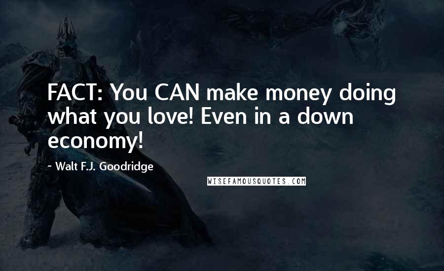 Walt F.J. Goodridge Quotes: FACT: You CAN make money doing what you love! Even in a down economy!