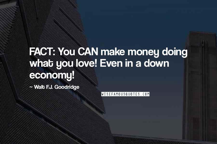 Walt F.J. Goodridge Quotes: FACT: You CAN make money doing what you love! Even in a down economy!