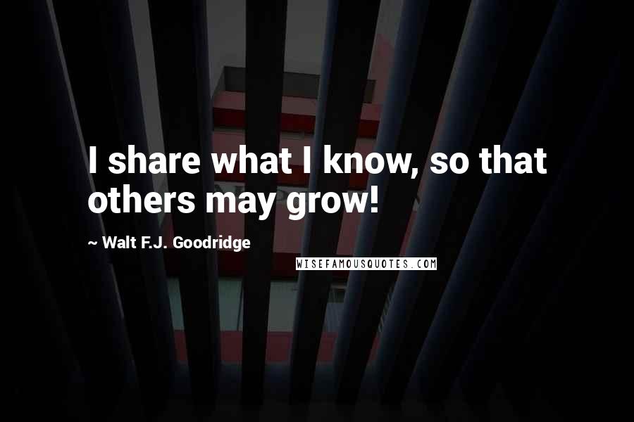 Walt F.J. Goodridge Quotes: I share what I know, so that others may grow!