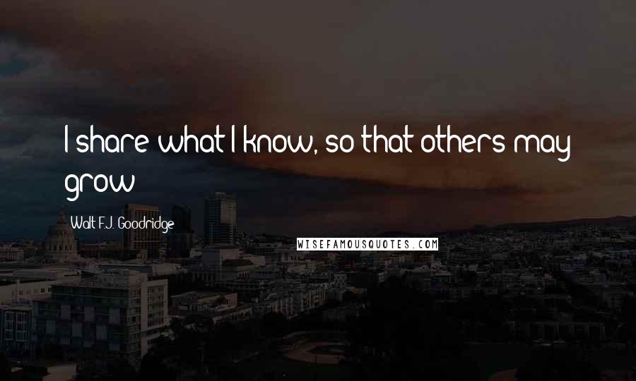 Walt F.J. Goodridge Quotes: I share what I know, so that others may grow!