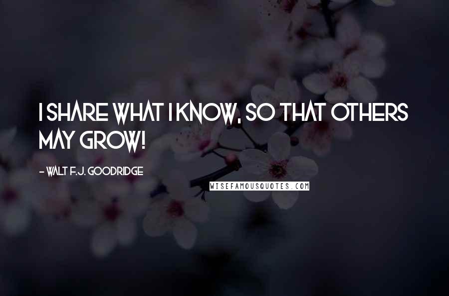 Walt F.J. Goodridge Quotes: I share what I know, so that others may grow!
