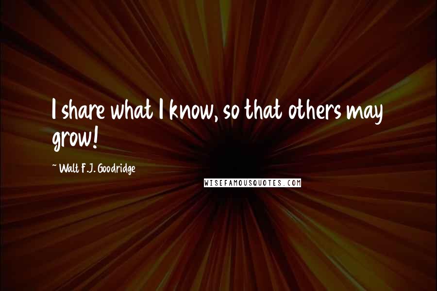 Walt F.J. Goodridge Quotes: I share what I know, so that others may grow!