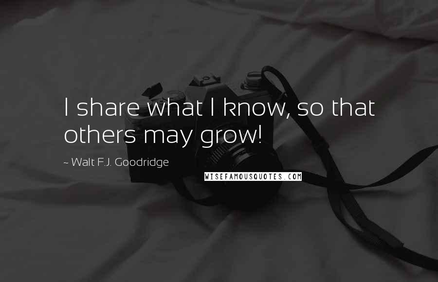 Walt F.J. Goodridge Quotes: I share what I know, so that others may grow!