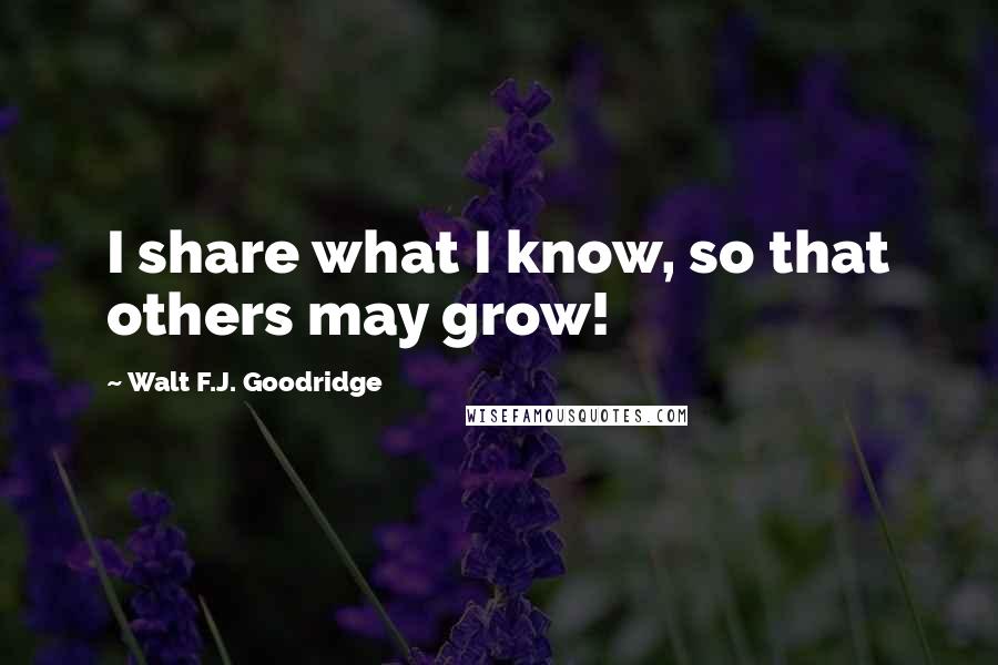 Walt F.J. Goodridge Quotes: I share what I know, so that others may grow!