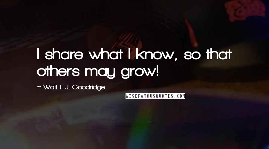 Walt F.J. Goodridge Quotes: I share what I know, so that others may grow!