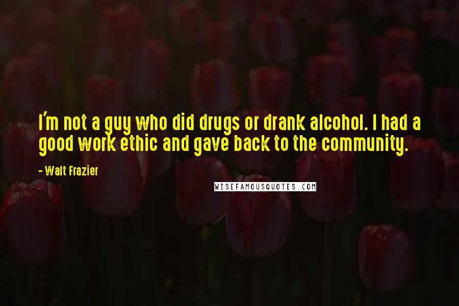 Walt Frazier Quotes: I'm not a guy who did drugs or drank alcohol. I had a good work ethic and gave back to the community.