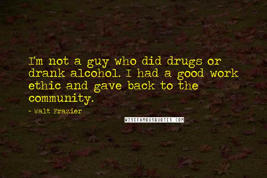 Walt Frazier Quotes: I'm not a guy who did drugs or drank alcohol. I had a good work ethic and gave back to the community.