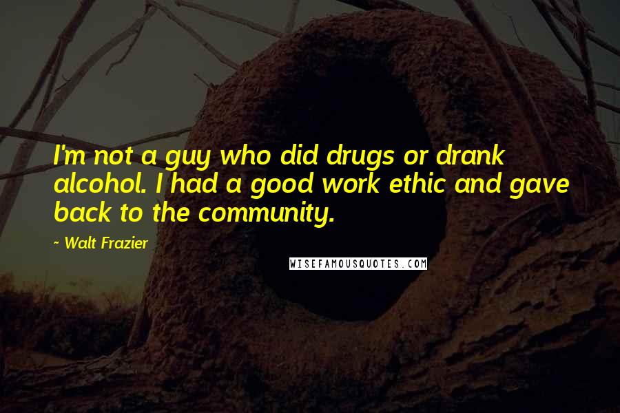 Walt Frazier Quotes: I'm not a guy who did drugs or drank alcohol. I had a good work ethic and gave back to the community.