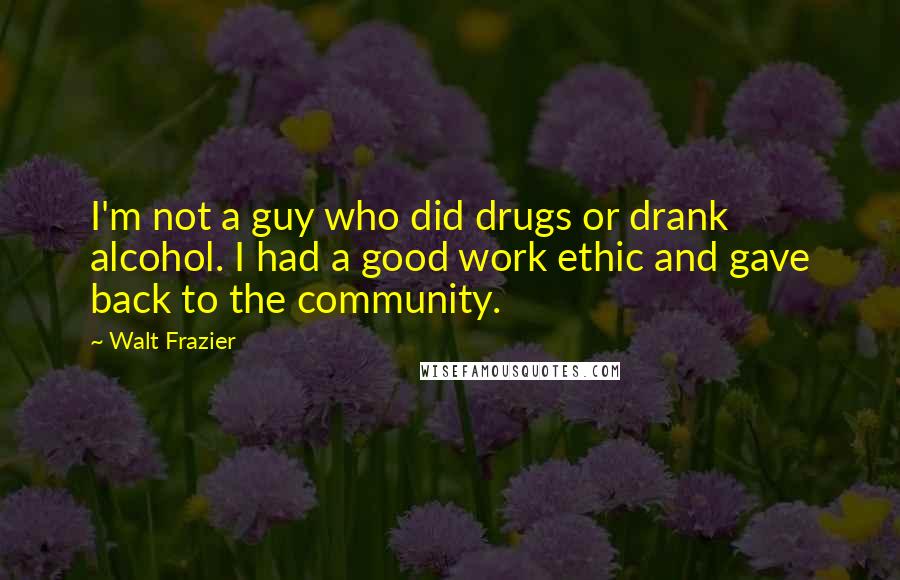 Walt Frazier Quotes: I'm not a guy who did drugs or drank alcohol. I had a good work ethic and gave back to the community.