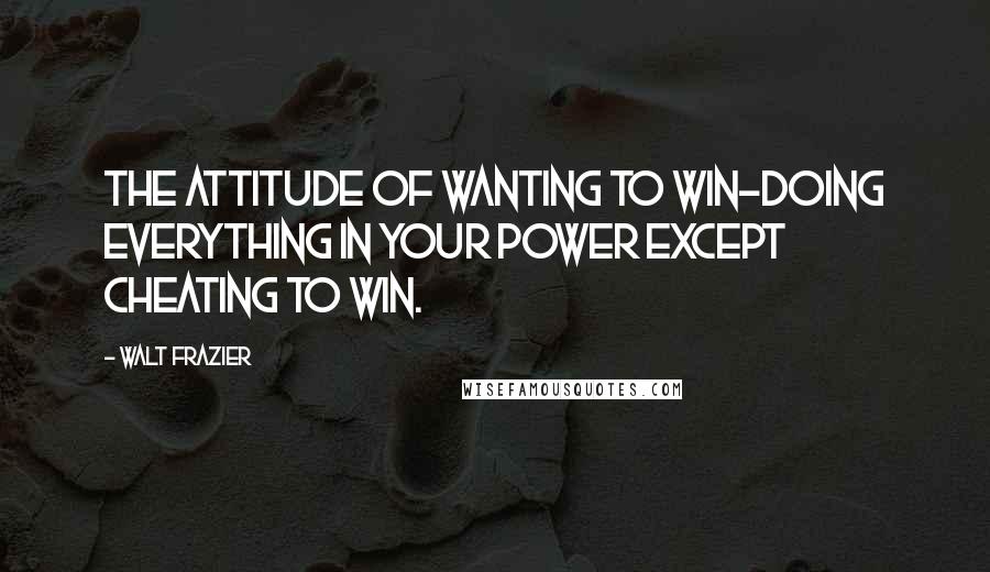 Walt Frazier Quotes: The attitude of wanting to win-doing everything in your power except cheating to win.