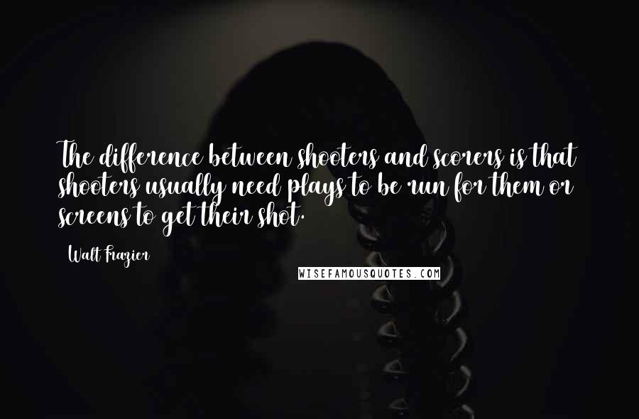 Walt Frazier Quotes: The difference between shooters and scorers is that shooters usually need plays to be run for them or screens to get their shot.