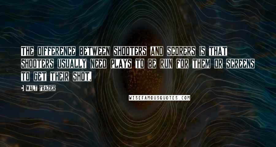 Walt Frazier Quotes: The difference between shooters and scorers is that shooters usually need plays to be run for them or screens to get their shot.