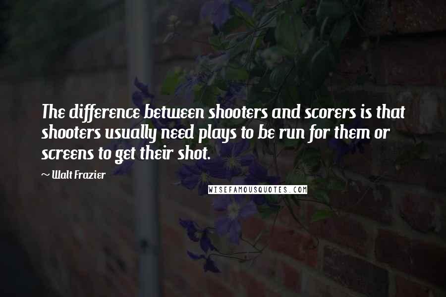 Walt Frazier Quotes: The difference between shooters and scorers is that shooters usually need plays to be run for them or screens to get their shot.
