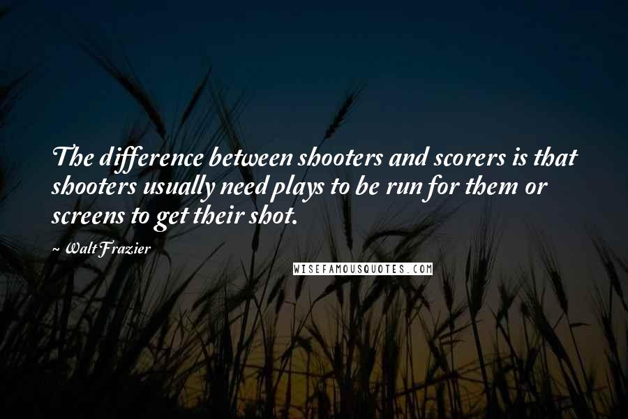 Walt Frazier Quotes: The difference between shooters and scorers is that shooters usually need plays to be run for them or screens to get their shot.