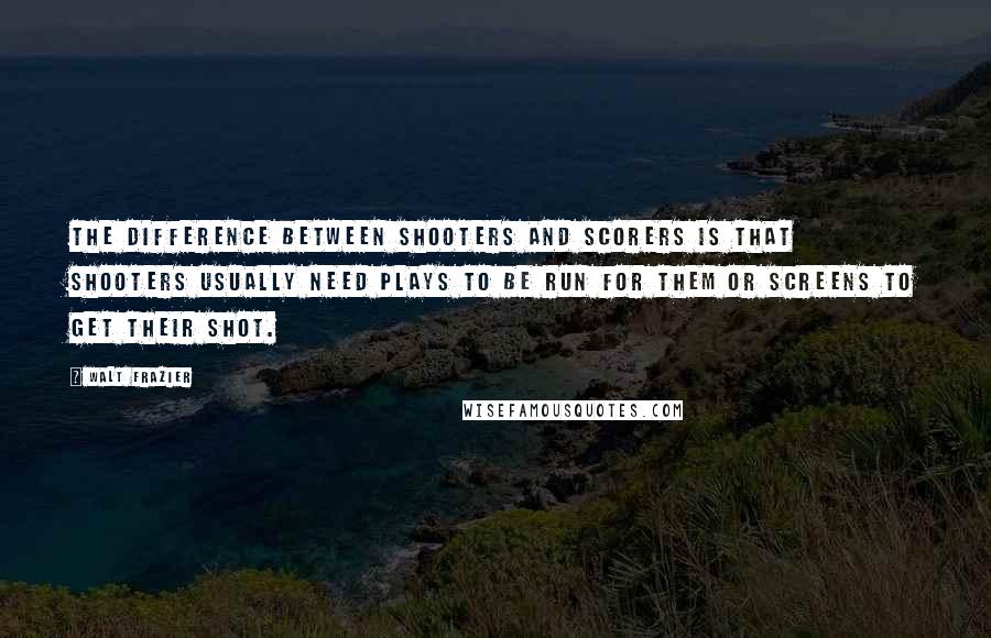 Walt Frazier Quotes: The difference between shooters and scorers is that shooters usually need plays to be run for them or screens to get their shot.