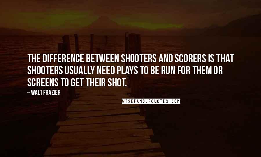 Walt Frazier Quotes: The difference between shooters and scorers is that shooters usually need plays to be run for them or screens to get their shot.