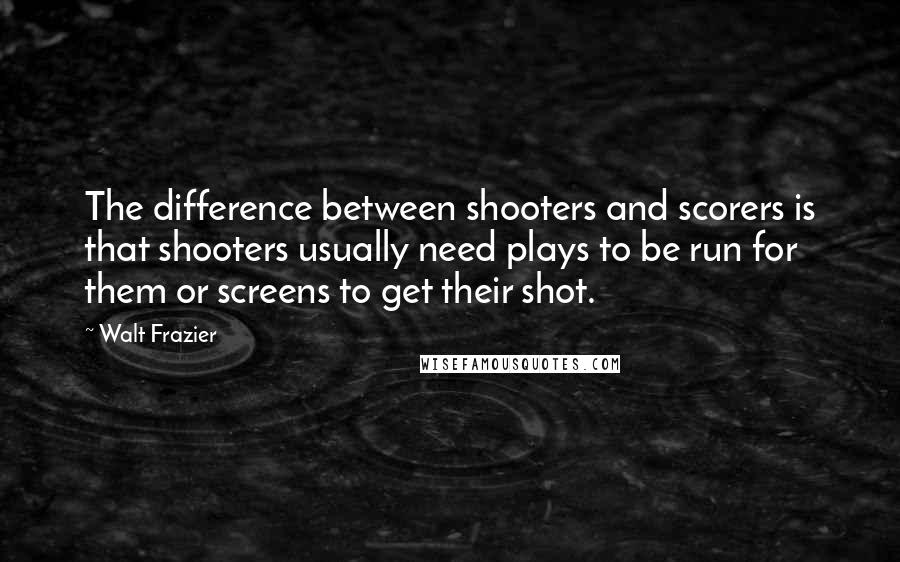 Walt Frazier Quotes: The difference between shooters and scorers is that shooters usually need plays to be run for them or screens to get their shot.