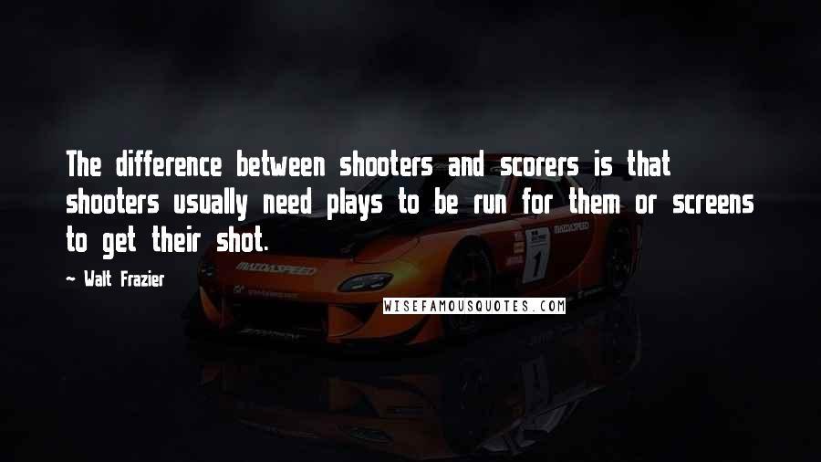 Walt Frazier Quotes: The difference between shooters and scorers is that shooters usually need plays to be run for them or screens to get their shot.