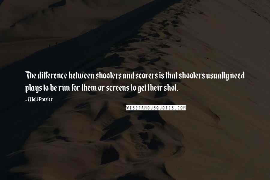 Walt Frazier Quotes: The difference between shooters and scorers is that shooters usually need plays to be run for them or screens to get their shot.