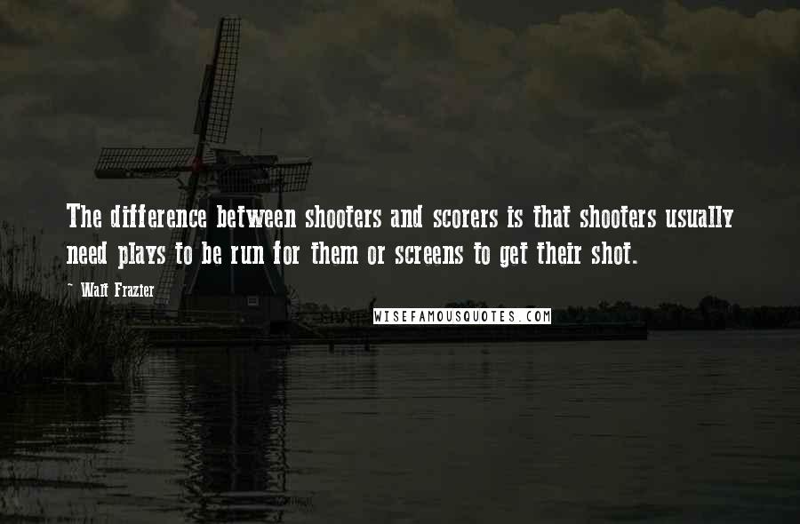Walt Frazier Quotes: The difference between shooters and scorers is that shooters usually need plays to be run for them or screens to get their shot.