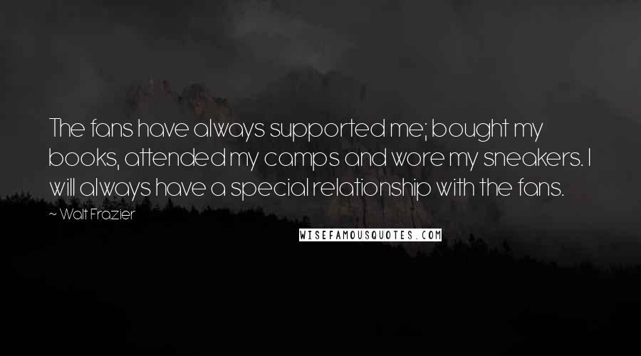 Walt Frazier Quotes: The fans have always supported me; bought my books, attended my camps and wore my sneakers. I will always have a special relationship with the fans.