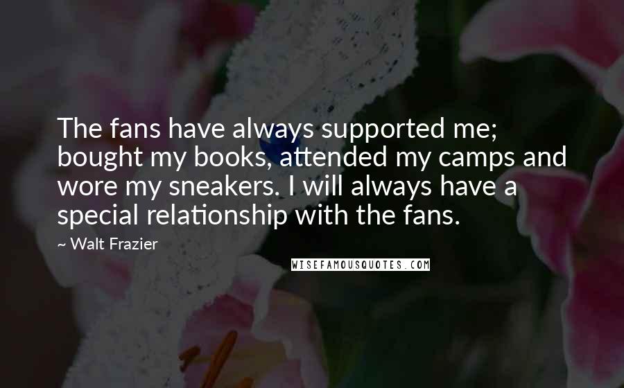 Walt Frazier Quotes: The fans have always supported me; bought my books, attended my camps and wore my sneakers. I will always have a special relationship with the fans.