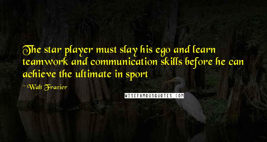 Walt Frazier Quotes: The star player must slay his ego and learn teamwork and communication skills before he can achieve the ultimate in sport