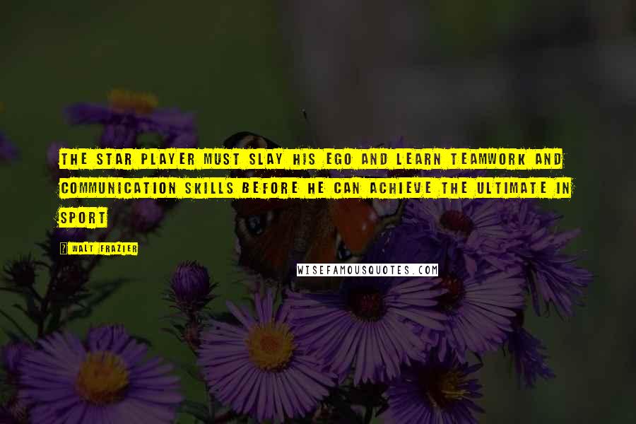 Walt Frazier Quotes: The star player must slay his ego and learn teamwork and communication skills before he can achieve the ultimate in sport