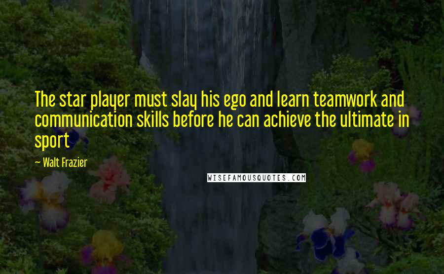 Walt Frazier Quotes: The star player must slay his ego and learn teamwork and communication skills before he can achieve the ultimate in sport