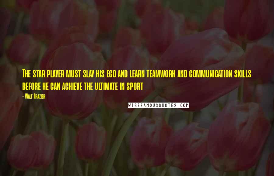 Walt Frazier Quotes: The star player must slay his ego and learn teamwork and communication skills before he can achieve the ultimate in sport