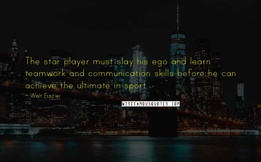 Walt Frazier Quotes: The star player must slay his ego and learn teamwork and communication skills before he can achieve the ultimate in sport