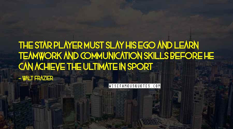 Walt Frazier Quotes: The star player must slay his ego and learn teamwork and communication skills before he can achieve the ultimate in sport