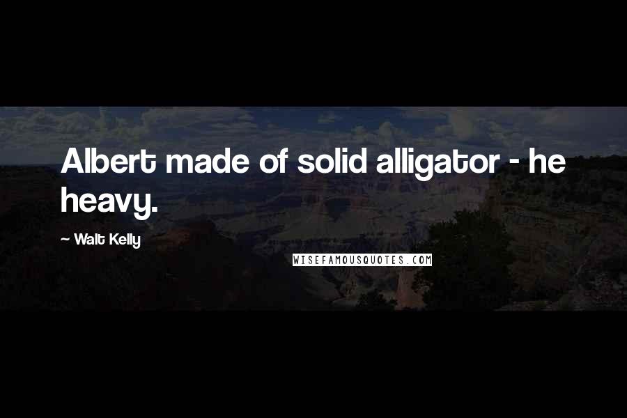 Walt Kelly Quotes: Albert made of solid alligator - he heavy.