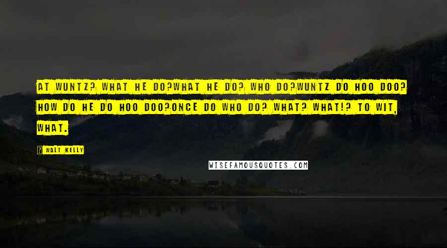 Walt Kelly Quotes: At wuntz? What HE do?What HE do? Who do?Wuntz do hoo doo? How do he do hoo doo?Once do who do? What? What!? To wit, WHAT.