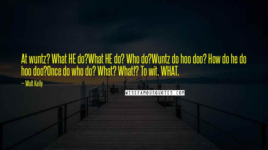 Walt Kelly Quotes: At wuntz? What HE do?What HE do? Who do?Wuntz do hoo doo? How do he do hoo doo?Once do who do? What? What!? To wit, WHAT.