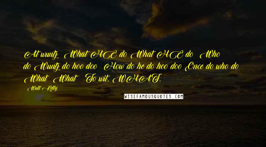 Walt Kelly Quotes: At wuntz? What HE do?What HE do? Who do?Wuntz do hoo doo? How do he do hoo doo?Once do who do? What? What!? To wit, WHAT.