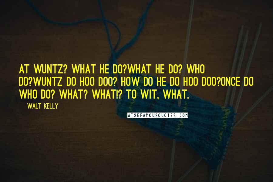 Walt Kelly Quotes: At wuntz? What HE do?What HE do? Who do?Wuntz do hoo doo? How do he do hoo doo?Once do who do? What? What!? To wit, WHAT.